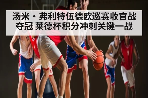 汤米·弗利特伍德欧巡赛收官战夺冠 莱德杯积分冲刺关键一战